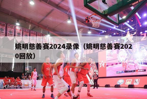 姚明慈善赛2024录像（姚明慈善赛2020回放）-第1张图片-足球直播_足球免费在线高清直播_足球视频在线观看无插件-24直播网