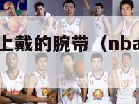 nba球员手上戴的腕带（nba腕带有什么用）-第1张图片-足球直播_足球免费在线高清直播_足球视频在线观看无插件-24直播网