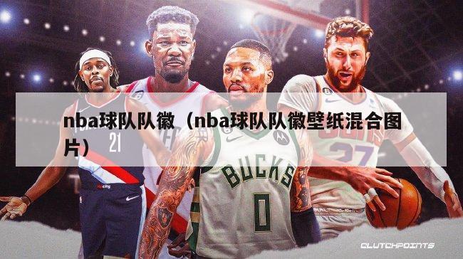 nba球队队徽（nba球队队徽壁纸混合图片）-第1张图片-足球直播_足球免费在线高清直播_足球视频在线观看无插件-24直播网