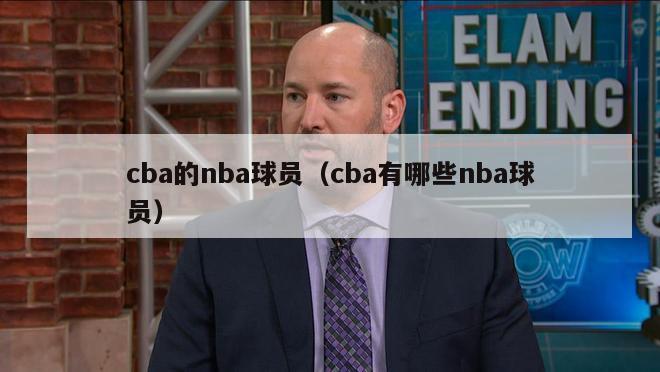 cba的nba球员（cba有哪些nba球员）-第1张图片-足球直播_足球免费在线高清直播_足球视频在线观看无插件-24直播网