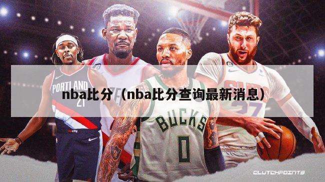 nba比分（nba比分查询最新消息）-第1张图片-足球直播_足球免费在线高清直播_足球视频在线观看无插件-24直播网