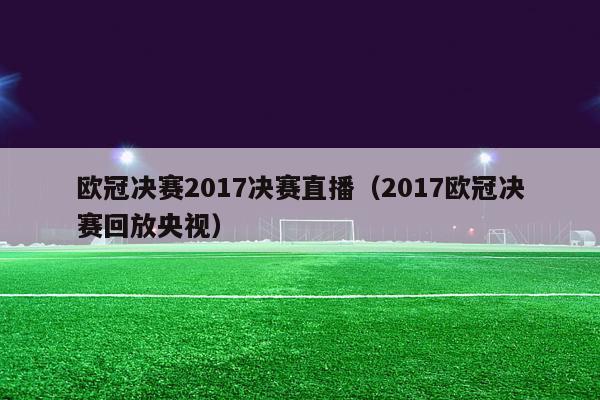 欧冠决赛2017决赛直播（2017欧冠决赛回放央视）-第1张图片-足球直播_足球免费在线高清直播_足球视频在线观看无插件-24直播网