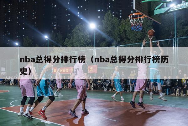 nba总得分排行榜（nba总得分排行榜历史）-第1张图片-足球直播_足球免费在线高清直播_足球视频在线观看无插件-24直播网