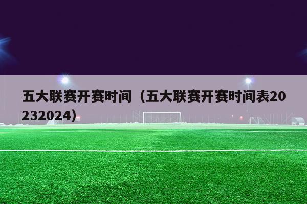 五大联赛开赛时间（五大联赛开赛时间表20232024）-第1张图片-足球直播_足球免费在线高清直播_足球视频在线观看无插件-24直播网