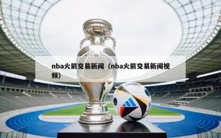 nba火箭交易新闻（nba火箭交易新闻视频）