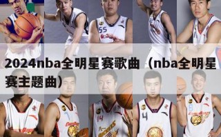 2024nba全明星赛歌曲（nba全明星赛主题曲）