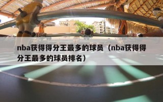 nba获得得分王最多的球员（nba获得得分王最多的球员排名）