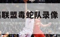 波特nba发展联盟毒蛇队录像（毒蛇发展联盟球员名单）