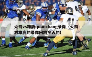 火箭vs雄鹿quanchang录像（火箭对雄鹿的录像回放今天的）