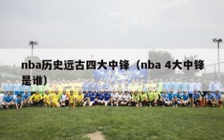 nba历史远古四大中锋（nba 4大中锋是谁）