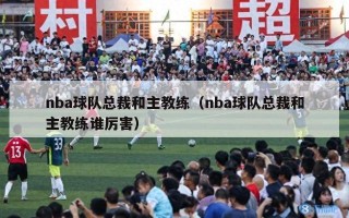 nba球队总裁和主教练（nba球队总裁和主教练谁厉害）