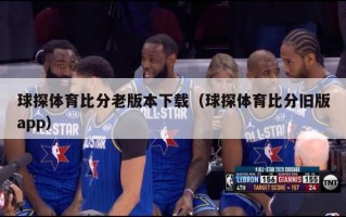 球探体育比分老版本下载（球探体育比分旧版app）