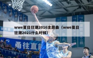 wwe夏日狂潮2016主题曲（wwe夏日狂潮2021什么时候）