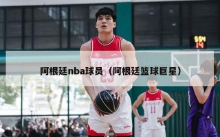 阿根廷nba球员（阿根廷篮球巨星）