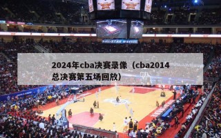 2024年cba决赛录像（cba2014总决赛第五场回放）