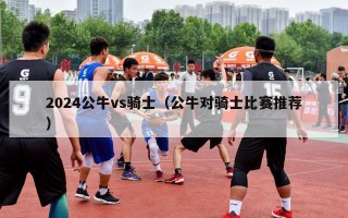 2024公牛vs骑士（公牛对骑士比赛推荐）