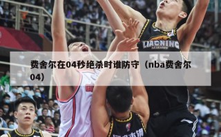 费舍尔在04秒绝杀时谁防守（nba费舍尔04）