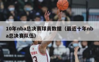 10年nba总决赛球员数据（最近十年nba总决赛队伍）