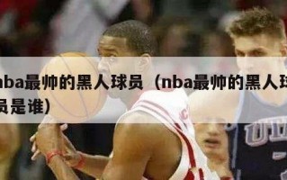 nba最帅的黑人球员（nba最帅的黑人球员是谁）