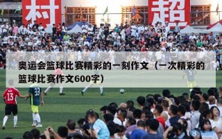 奥运会篮球比赛精彩的一刻作文（一次精彩的篮球比赛作文600字）