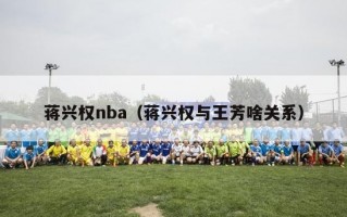 蒋兴权nba（蒋兴权与王芳啥关系）