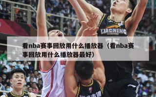 看nba赛事回放用什么播放器（看nba赛事回放用什么播放器最好）