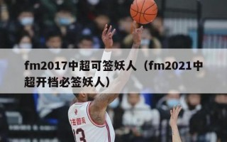 fm2017中超可签妖人（fm2021中超开档必签妖人）