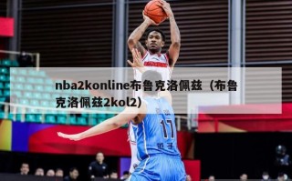 nba2konline布鲁克洛佩兹（布鲁克洛佩兹2kol2）