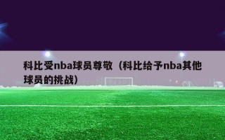 科比受nba球员尊敬（科比给予nba其他球员的挑战）