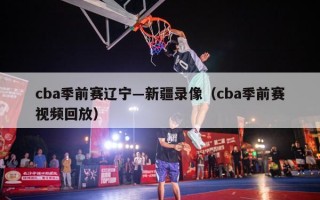 cba季前赛辽宁―新疆录像（cba季前赛视频回放）