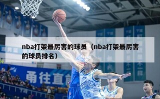 nba打架最厉害的球员（nba打架最厉害的球员排名）