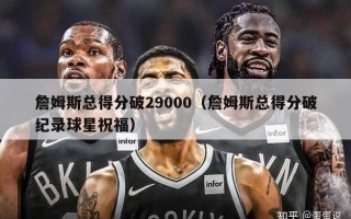 詹姆斯总得分破29000（詹姆斯总得分破纪录球星祝福）