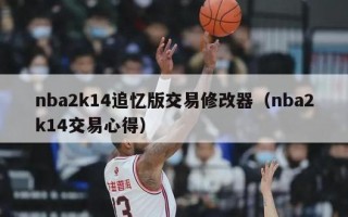 nba2k14追忆版交易修改器（nba2k14交易心得）