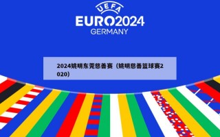 2024姚明东莞慈善赛（姚明慈善篮球赛2020）