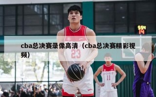 cba总决赛录像高清（cba总决赛精彩视频）