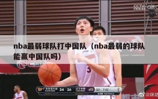 nba最弱球队打中国队（nba最弱的球队能赢中国队吗）