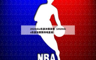 2024nba东部决赛录像（2020nba东部决赛第四场直播）