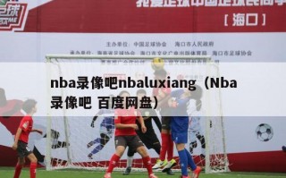 nba录像吧nbaluxiang（Nba录像吧 百度网盘）