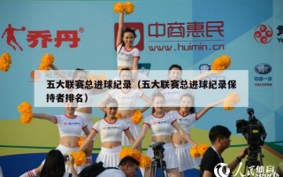 五大联赛总进球纪录（五大联赛总进球纪录保持者排名）