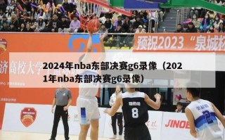 2024年nba东部决赛g6录像（2021年nba东部决赛g6录像）