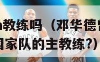 邓华德是nba教练吗（邓华德曾经是中国哪个项目男子国家队的主教练?）