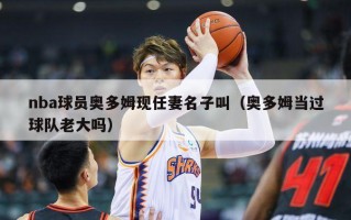 nba球员奥多姆现任妻名子叫（奥多姆当过球队老大吗）