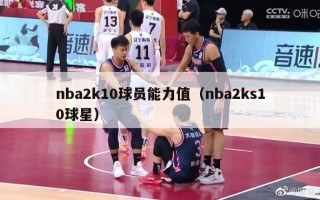 nba2k10球员能力值（nba2ks10球星）