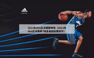 2013年nba总决赛第四场（2013年nba总决赛第7场录像回放第四节）