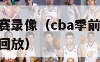 cba季前赛录像（cba季前赛20212022录像回放）