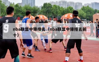 nba联盟中锋排名（nba联盟中锋排名前十）