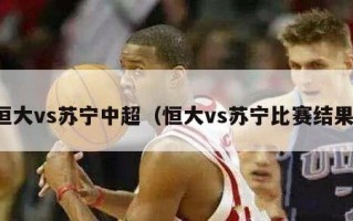 恒大vs苏宁中超（恒大vs苏宁比赛结果）