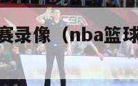 今天nba比赛录像（nba篮球赛直播视频 完整版）