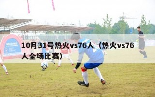 10月31号热火vs76人（热火vs76人全场比赛）