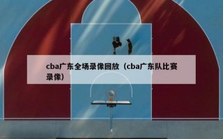 cba广东全场录像回放（cba广东队比赛录像）